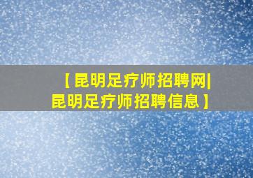 【昆明足疗师招聘网|昆明足疗师招聘信息】